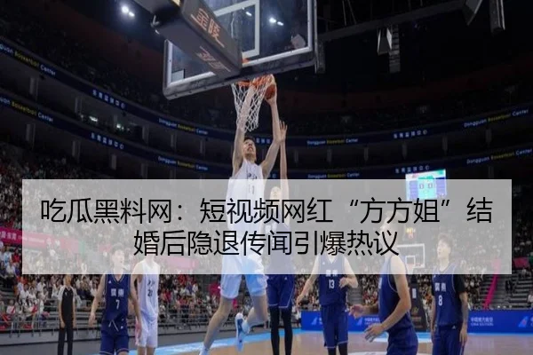吃瓜黑料网：短视频网红“方方姐”结婚后隐退传闻引爆热议