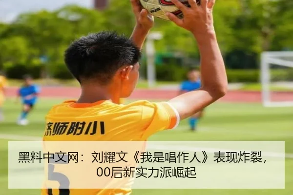 黑料中文网：刘耀文《我是唱作人》表现炸裂，00后新实力派崛起